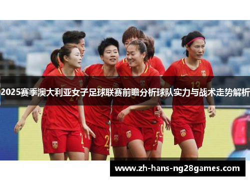 2025赛季澳大利亚女子足球联赛前瞻分析球队实力与战术走势解析