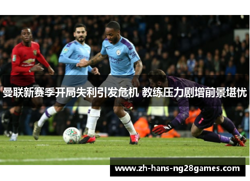 曼联新赛季开局失利引发危机 教练压力剧增前景堪忧