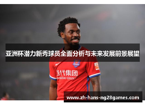 亚洲杯潜力新秀球员全面分析与未来发展前景展望