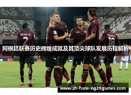 阿根廷联赛历史辉煌成就及其顶尖球队发展历程解析