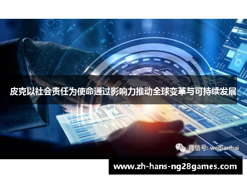 皮克以社会责任为使命通过影响力推动全球变革与可持续发展