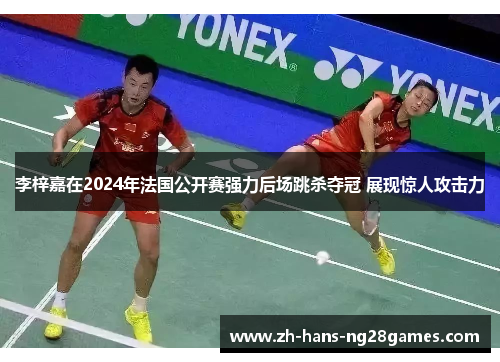 李梓嘉在2024年法国公开赛强力后场跳杀夺冠 展现惊人攻击力