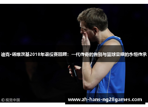 迪克·诺维茨基2018年退役赛回顾：一代传奇的告别与篮球荣耀的永恒传承