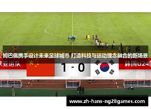 姆巴佩携手设计未来足球城市 打造科技与运动理念融合的新场景