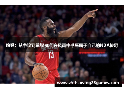 哈登：从争议到荣耀 如何在风雨中书写属于自己的NBA传奇