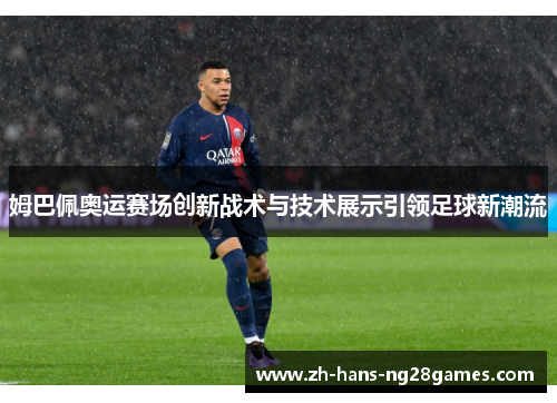姆巴佩奥运赛场创新战术与技术展示引领足球新潮流
