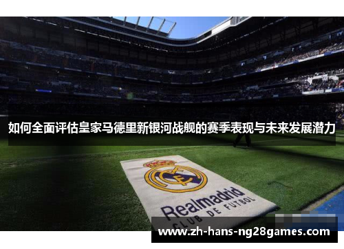 如何全面评估皇家马德里新银河战舰的赛季表现与未来发展潜力