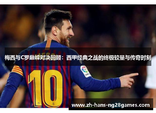 梅西与C罗巅峰对决回顾：西甲经典之战的终极较量与传奇时刻