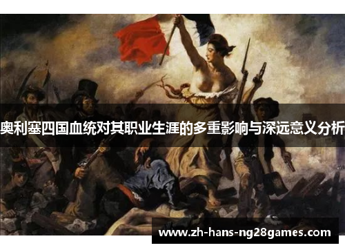 奥利塞四国血统对其职业生涯的多重影响与深远意义分析