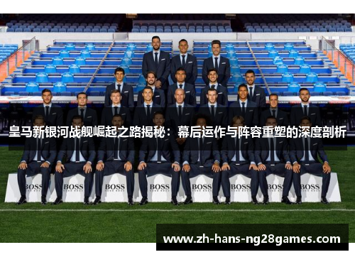 皇马新银河战舰崛起之路揭秘：幕后运作与阵容重塑的深度剖析