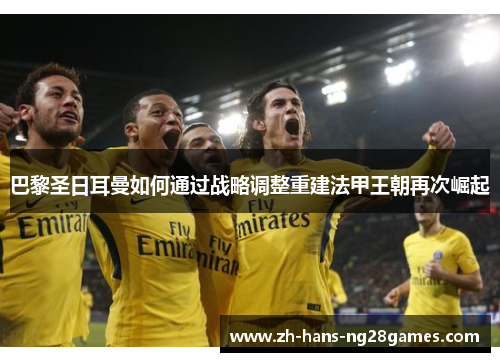 巴黎圣日耳曼如何通过战略调整重建法甲王朝再次崛起