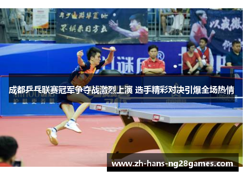 成都乒乓联赛冠军争夺战激烈上演 选手精彩对决引爆全场热情