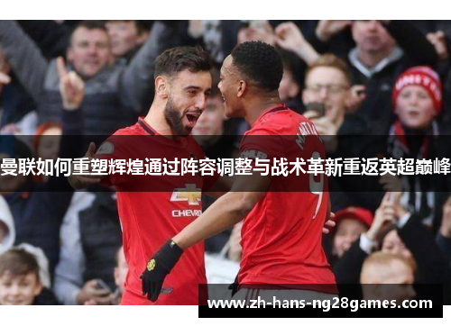 曼联如何重塑辉煌通过阵容调整与战术革新重返英超巅峰