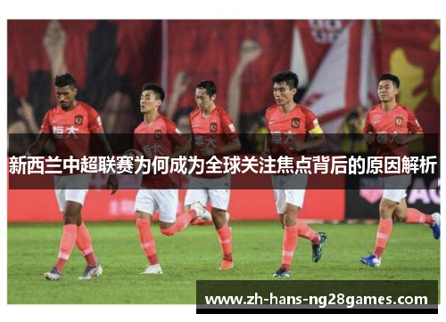 新西兰中超联赛为何成为全球关注焦点背后的原因解析