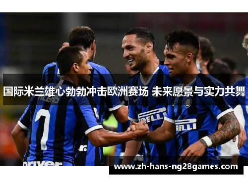 国际米兰雄心勃勃冲击欧洲赛场 未来愿景与实力共舞