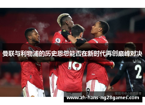 曼联与利物浦的历史恩怨能否在新时代再创巅峰对决