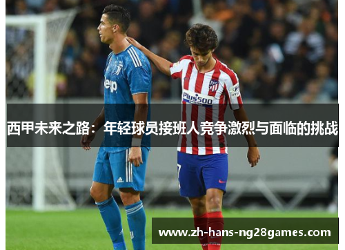 西甲未来之路：年轻球员接班人竞争激烈与面临的挑战