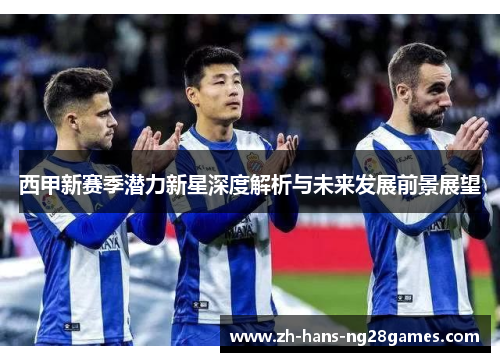 西甲新赛季潜力新星深度解析与未来发展前景展望