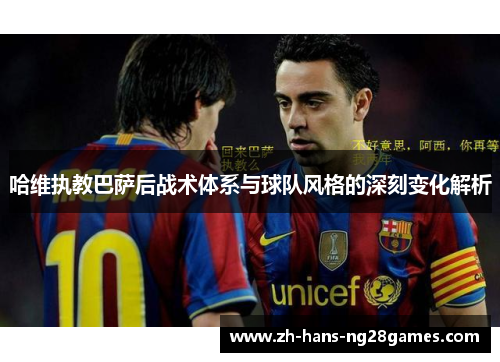 哈维执教巴萨后战术体系与球队风格的深刻变化解析