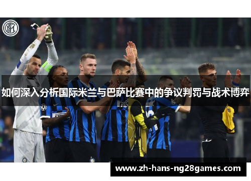 如何深入分析国际米兰与巴萨比赛中的争议判罚与战术博弈