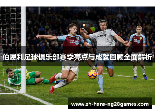 伯恩利足球俱乐部赛季亮点与成就回顾全面解析