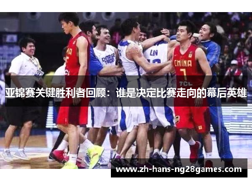 亚锦赛关键胜利者回顾：谁是决定比赛走向的幕后英雄
