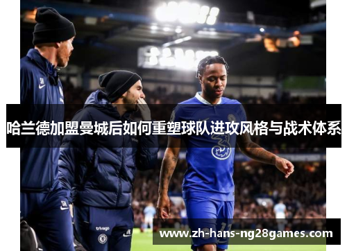 哈兰德加盟曼城后如何重塑球队进攻风格与战术体系