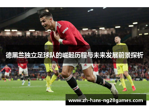 德黑兰独立足球队的崛起历程与未来发展前景探析
