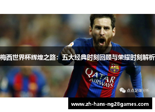 梅西世界杯辉煌之路：五大经典时刻回顾与荣耀时刻解析