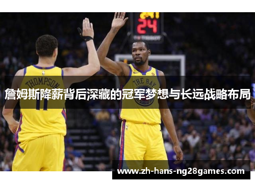 詹姆斯降薪背后深藏的冠军梦想与长远战略布局