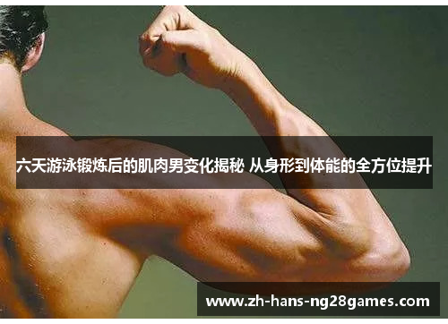 六天游泳锻炼后的肌肉男变化揭秘 从身形到体能的全方位提升