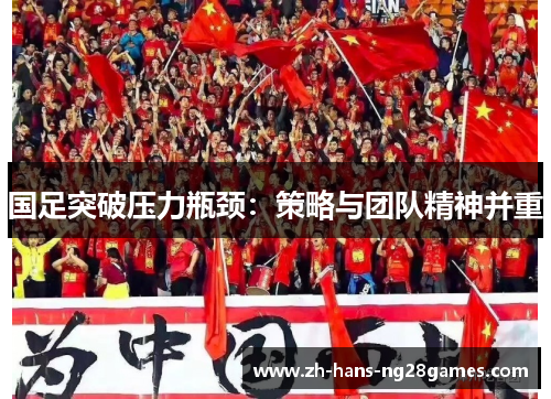 国足突破压力瓶颈：策略与团队精神并重