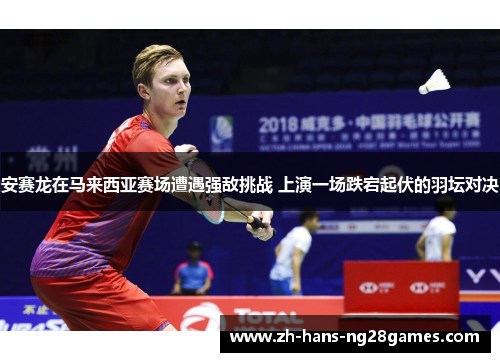 安赛龙在马来西亚赛场遭遇强敌挑战 上演一场跌宕起伏的羽坛对决