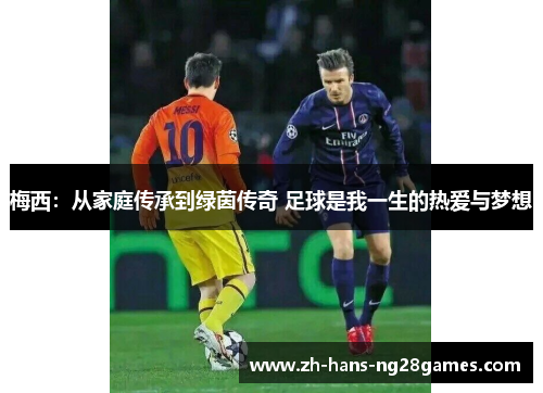 梅西：从家庭传承到绿茵传奇 足球是我一生的热爱与梦想
