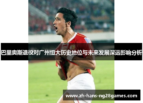 巴里奥斯退役对广州恒大历史地位与未来发展深远影响分析