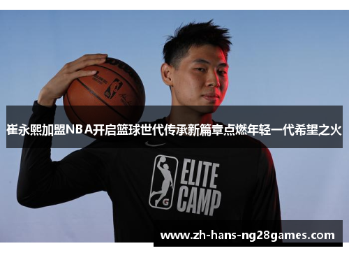 崔永熙加盟NBA开启篮球世代传承新篇章点燃年轻一代希望之火