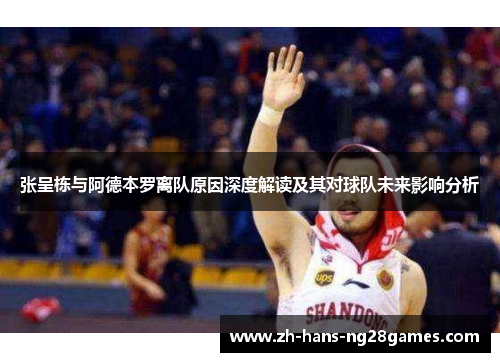 张呈栋与阿德本罗离队原因深度解读及其对球队未来影响分析