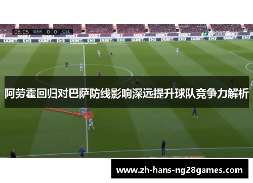 阿劳霍回归对巴萨防线影响深远提升球队竞争力解析