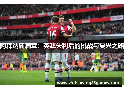 阿森纳新篇章：英超失利后的挑战与复兴之路