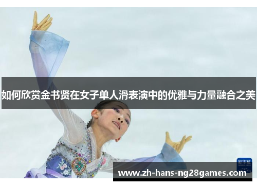 如何欣赏金书贤在女子单人滑表演中的优雅与力量融合之美