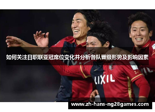 如何关注日职联亚冠席位变化并分析各队晋级形势及影响因素