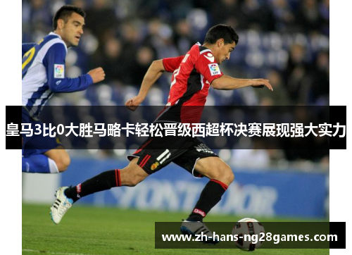 皇马3比0大胜马略卡轻松晋级西超杯决赛展现强大实力