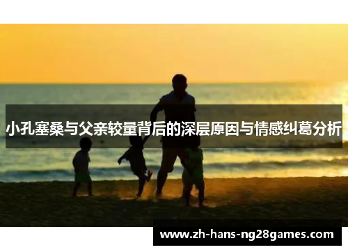 小孔塞桑与父亲较量背后的深层原因与情感纠葛分析