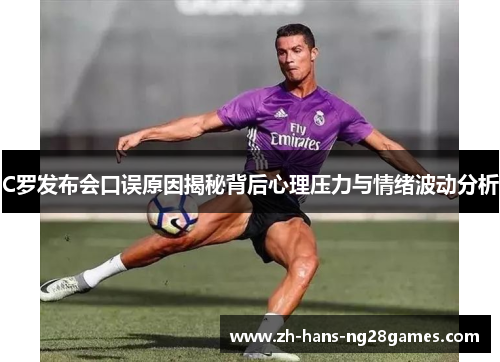 C罗发布会口误原因揭秘背后心理压力与情绪波动分析