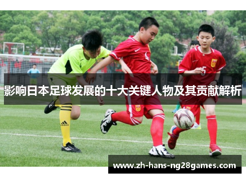 影响日本足球发展的十大关键人物及其贡献解析