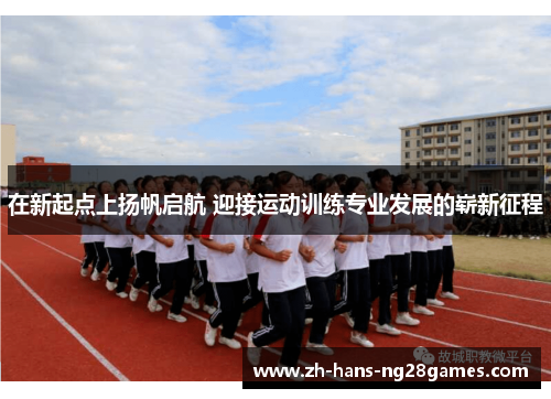 在新起点上扬帆启航 迎接运动训练专业发展的崭新征程