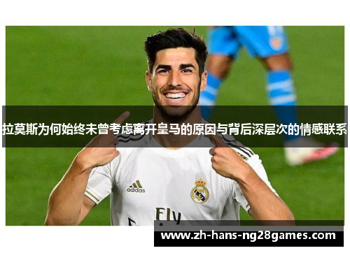 拉莫斯为何始终未曾考虑离开皇马的原因与背后深层次的情感联系