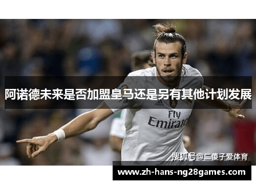 阿诺德未来是否加盟皇马还是另有其他计划发展