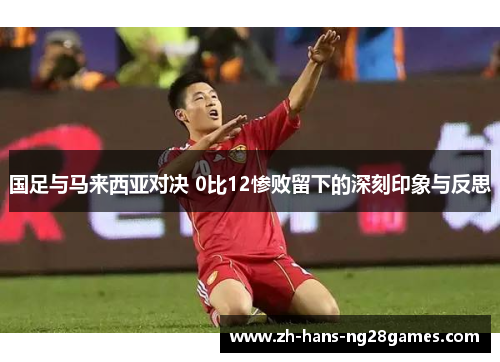 国足与马来西亚对决 0比12惨败留下的深刻印象与反思