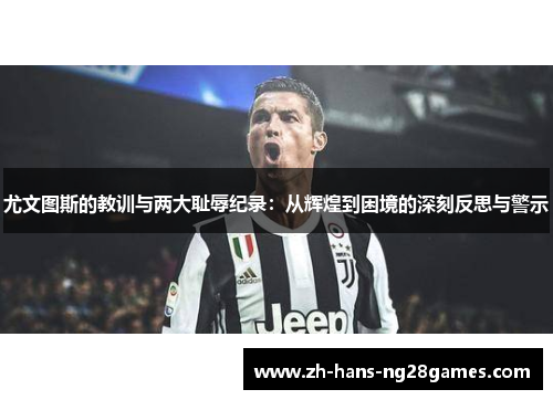 尤文图斯的教训与两大耻辱纪录：从辉煌到困境的深刻反思与警示